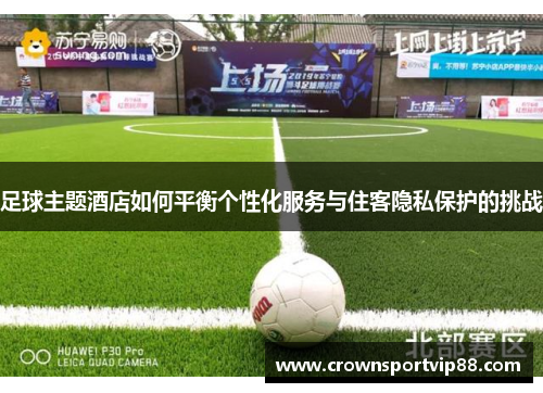 足球主题酒店如何平衡个性化服务与住客隐私保护的挑战